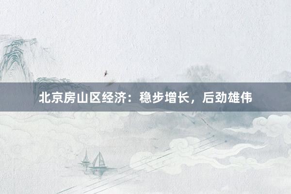 北京房山区经济：稳步增长，后劲雄伟